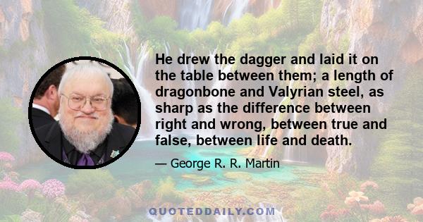 He drew the dagger and laid it on the table between them; a length of dragonbone and Valyrian steel, as sharp as the difference between right and wrong, between true and false, between life and death.