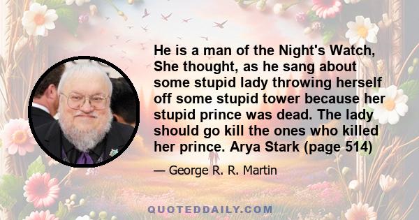 He is a man of the Night's Watch, She thought, as he sang about some stupid lady throwing herself off some stupid tower because her stupid prince was dead. The lady should go kill the ones who killed her prince. Arya