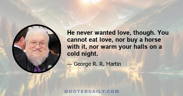 He never wanted love, though. You cannot eat love, nor buy a horse with it, nor warm your halls on a cold night.