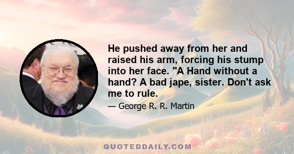 He pushed away from her and raised his arm, forcing his stump into her face. A Hand without a hand? A bad jape, sister. Don't ask me to rule.