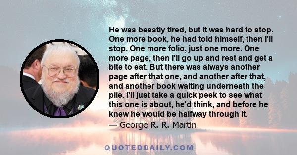 He was beastly tired, but it was hard to stop. One more book, he had told himself, then I'll stop. One more folio, just one more. One more page, then I'll go up and rest and get a bite to eat. But there was always