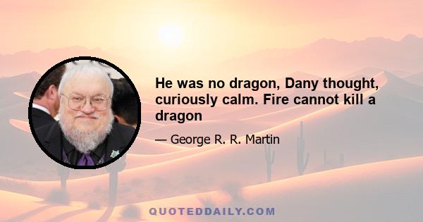 He was no dragon, Dany thought, curiously calm. Fire cannot kill a dragon