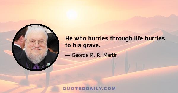 He who hurries through life hurries to his grave.