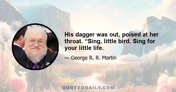 His dagger was out, poised at her throat. “Sing, little bird. Sing for your little life.