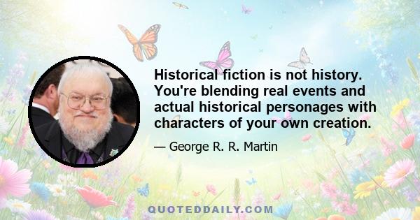 Historical fiction is not history. You're blending real events and actual historical personages with characters of your own creation.