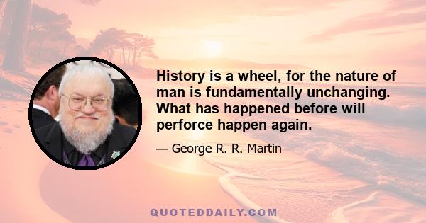 History is a wheel, for the nature of man is fundamentally unchanging. What has happened before will perforce happen again.