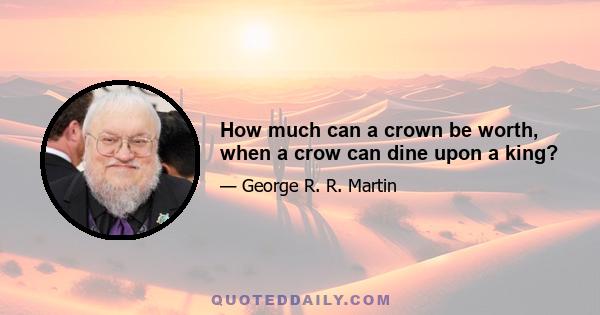 How much can a crown be worth, when a crow can dine upon a king?