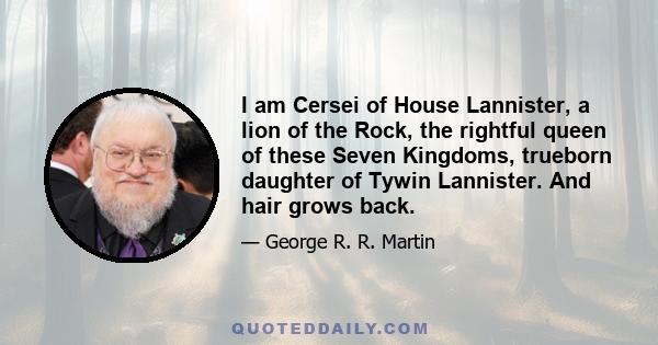 I am Cersei of House Lannister, a lion of the Rock, the rightful queen of these Seven Kingdoms, trueborn daughter of Tywin Lannister. And hair grows back.