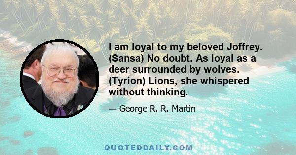 I am loyal to my beloved Joffrey. (Sansa) No doubt. As loyal as a deer surrounded by wolves. (Tyrion) Lions, she whispered without thinking.