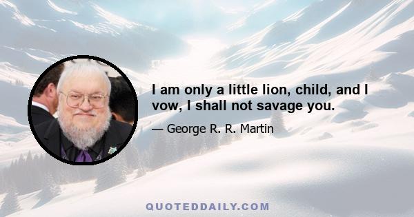 I am only a little lion, child, and I vow, I shall not savage you.