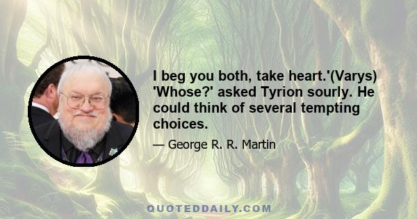 I beg you both, take heart.'(Varys) 'Whose?' asked Tyrion sourly. He could think of several tempting choices.