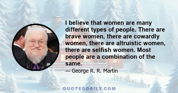 I believe that women are many different types of people. There are brave women, there are cowardly women, there are altruistic women, there are selfish women. Most people are a combination of the same.