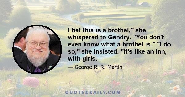 I bet this is a brothel, she whispered to Gendry. You don't even know what a brothel is. I do so, she insisted. It's like an inn, with girls.