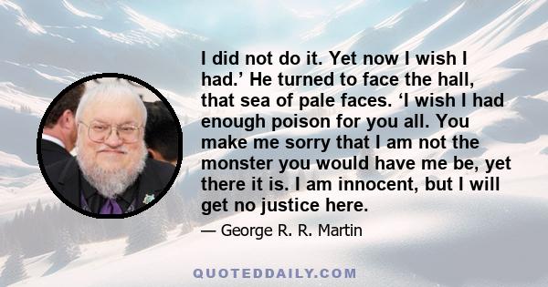 I did not do it. Yet now I wish I had.’ He turned to face the hall, that sea of pale faces. ‘I wish I had enough poison for you all. You make me sorry that I am not the monster you would have me be, yet there it is. I