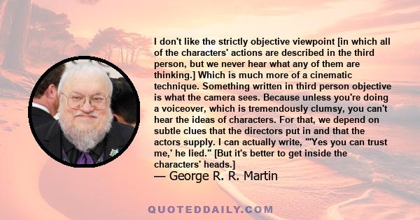 I don't like the strictly objective viewpoint [in which all of the characters' actions are described in the third person, but we never hear what any of them are thinking.] Which is much more of a cinematic technique.