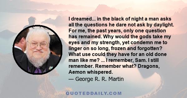 I dreamed... in the black of night a man asks all the questions he dare not ask by daylight. For me, the past years, only one question has remained. Why would the gods take my eyes and my strength, yet condemn me to