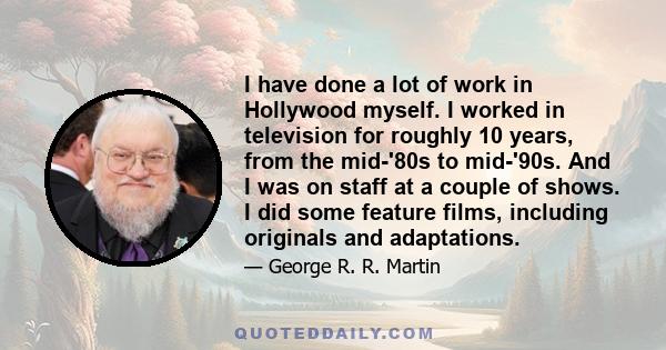 I have done a lot of work in Hollywood myself. I worked in television for roughly 10 years, from the mid-'80s to mid-'90s. And I was on staff at a couple of shows. I did some feature films, including originals and