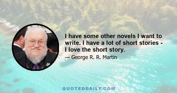 I have some other novels I want to write. I have a lot of short stories - I love the short story.