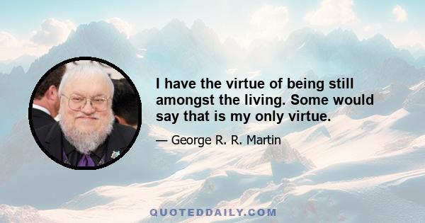 I have the virtue of being still amongst the living. Some would say that is my only virtue.