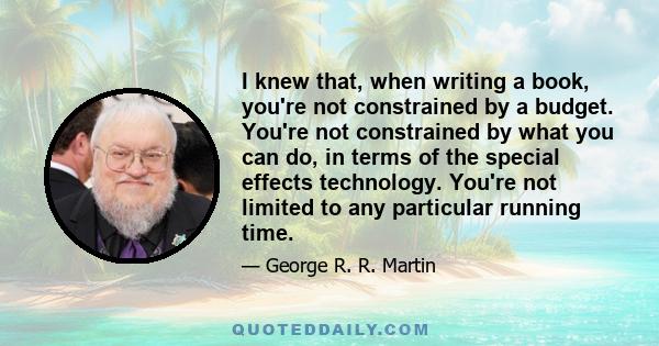 I knew that, when writing a book, you're not constrained by a budget. You're not constrained by what you can do, in terms of the special effects technology. You're not limited to any particular running time.