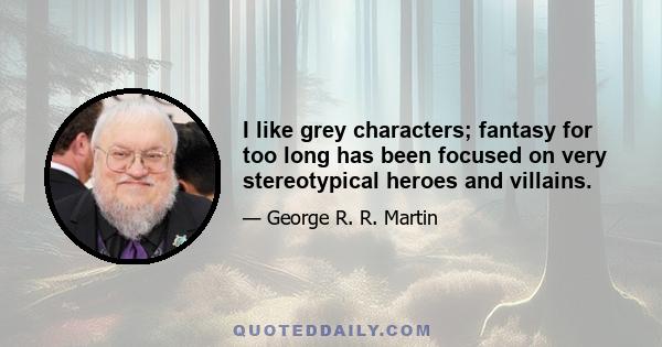 I like grey characters; fantasy for too long has been focused on very stereotypical heroes and villains.