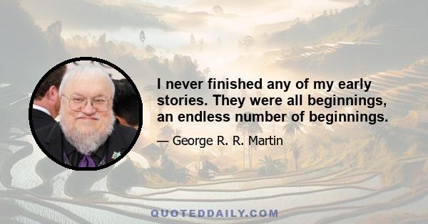 I never finished any of my early stories. They were all beginnings, an endless number of beginnings.