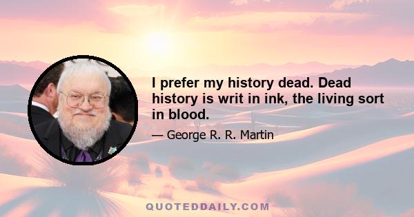 I prefer my history dead. Dead history is writ in ink, the living sort in blood.