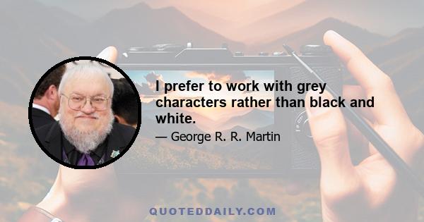 I prefer to work with grey characters rather than black and white.