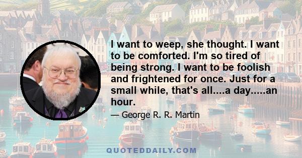 I want to weep, she thought. I want to be comforted. I'm so tired of being strong. I want to be foolish and frightened for once. Just for a small while, that's all....a day.....an hour.