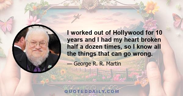 I worked out of Hollywood for 10 years and I had my heart broken half a dozen times, so I know all the things that can go wrong.