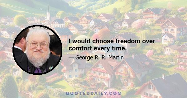 I would choose freedom over comfort every time.