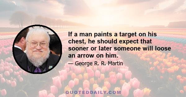 If a man paints a target on his chest, he should expect that sooner or later someone will loose an arrow on him.