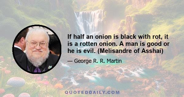 If half an onion is black with rot, it is a rotten onion. A man is good or he is evil. (Melisandre of Asshai)