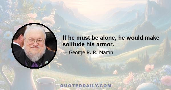 If he must be alone, he would make solitude his armor.