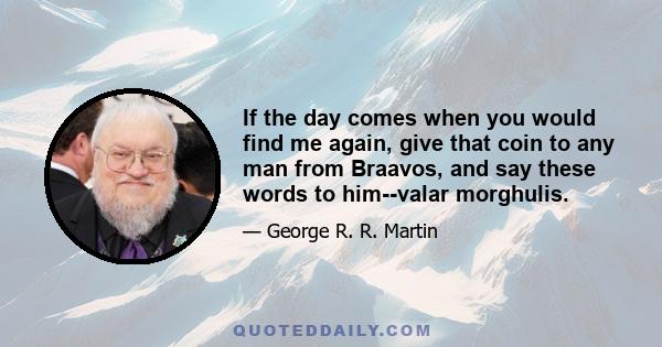 If the day comes when you would find me again, give that coin to any man from Braavos, and say these words to him--valar morghulis.