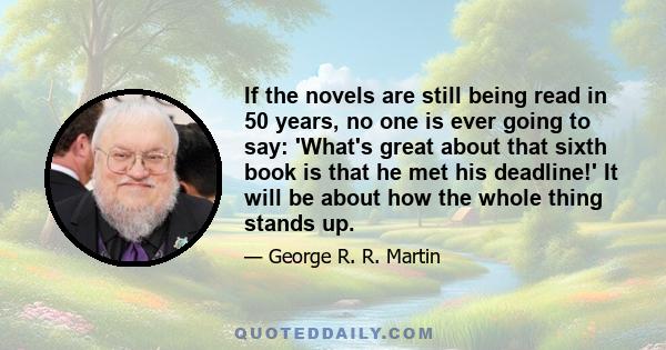 If the novels are still being read in 50 years, no one is ever going to say: 'What's great about that sixth book is that he met his deadline!' It will be about how the whole thing stands up.