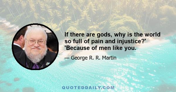 If there are gods, why is the world so full of pain and injustice?' 'Because of men like you.