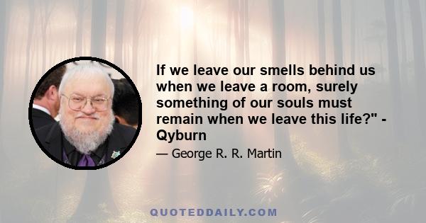 If we leave our smells behind us when we leave a room, surely something of our souls must remain when we leave this life? - Qyburn