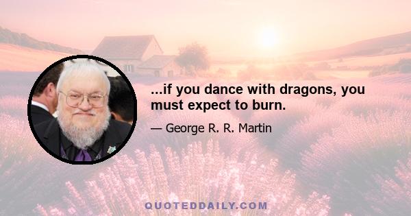 ...if you dance with dragons, you must expect to burn.