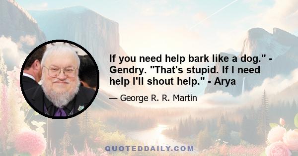 If you need help bark like a dog. - Gendry. That's stupid. If I need help I'll shout help. - Arya