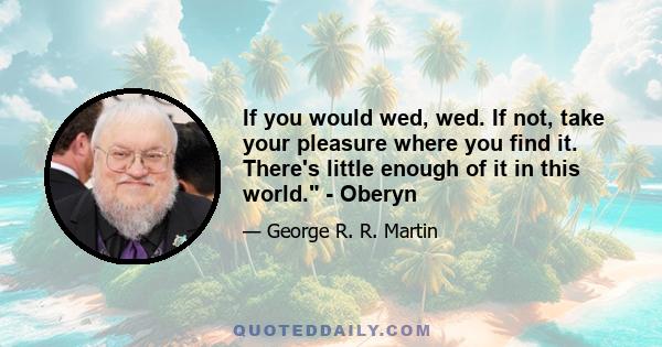 If you would wed, wed. If not, take your pleasure where you find it. There's little enough of it in this world. - Oberyn