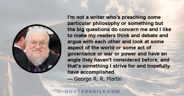 I'm not a writer who's preaching some particular philosophy or something but the big questions do concern me and I like to make my readers think and debate and argue with each other and look at some aspect of the world