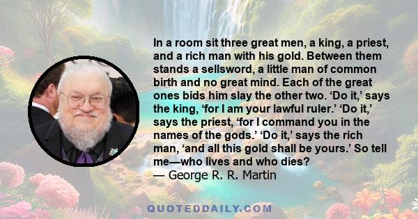 In a room sit three great men, a king, a priest, and a rich man with his gold. Between them stands a sellsword, a little man of common birth and no great mind. Each of the great ones bids him slay the other two. ‘Do