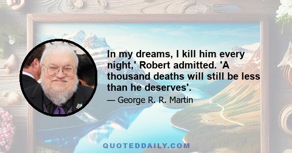 In my dreams, I kill him every night,' Robert admitted. 'A thousand deaths will still be less than he deserves'.