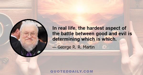 In real life, the hardest aspect of the battle between good and evil is determining which is which.