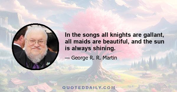 In the songs all knights are gallant, all maids are beautiful, and the sun is always shining.