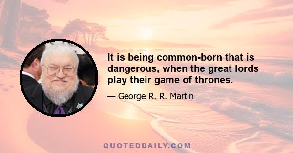 It is being common-born that is dangerous, when the great lords play their game of thrones.