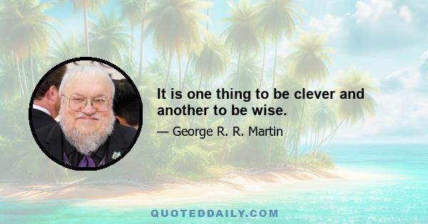 It is one thing to be clever and another to be wise.