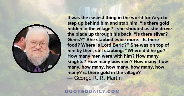 It was the easiest thing in the world for Arya to step up behind him and stab him. “Is there gold hidden in the village?” she shouted as she drove the blade up through his back. “Is there silver? Gems?” She stabbed