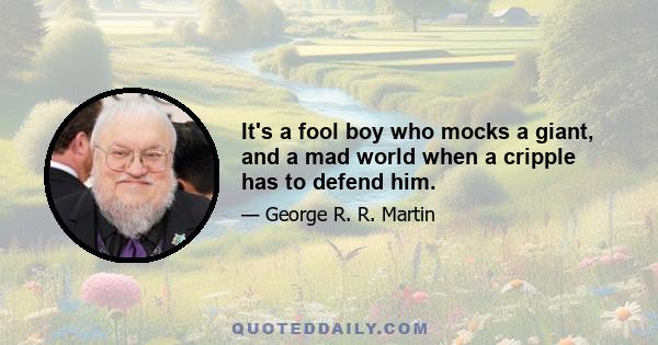 It's a fool boy who mocks a giant, and a mad world when a cripple has to defend him.